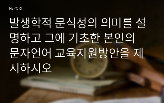 발생학적 문식성의 의미를 설명하고 그에 기초한 본인의 문자언어 교육지원방안을 제시하시오