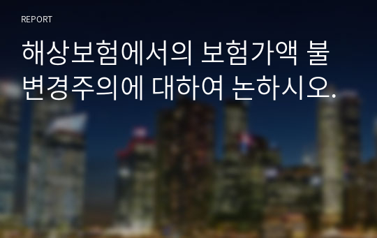 해상보험에서의 보험가액 불변경주의에 대하여 논하시오.