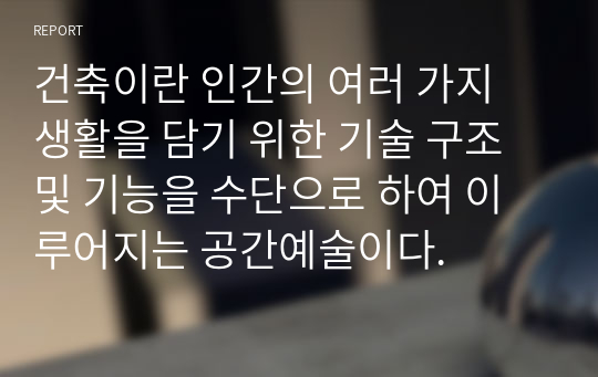 건축이란 인간의 여러 가지 생활을 담기 위한 기술 구조 및 기능을 수단으로 하여 이루어지는 공간예술이다.