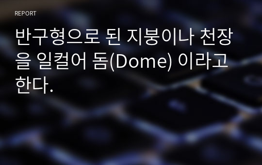 반구형으로 된 지붕이나 천장을 일컬어 돔(Dome) 이라고 한다.