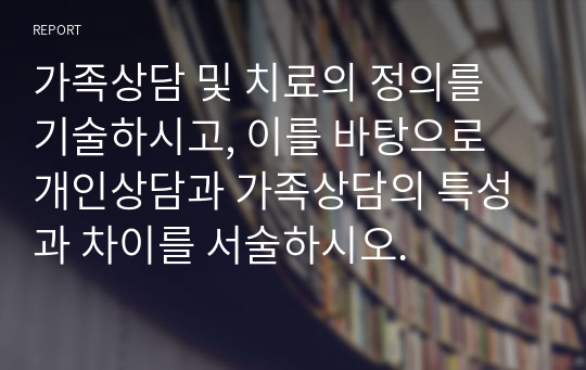 가족상담 및 치료의 정의를 기술하시고, 이를 바탕으로 개인상담과 가족상담의 특성과 차이를 서술하시오.