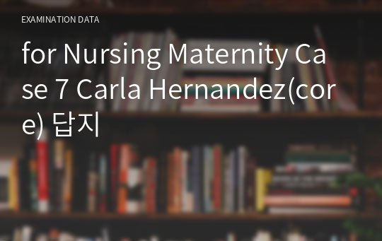 for Nursing Maternity Case 7 Carla Hernandez(core) 답지