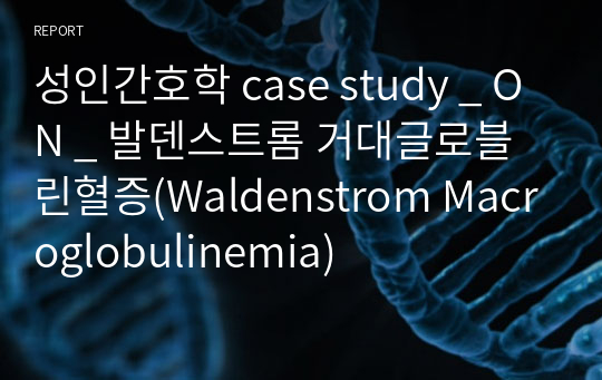 성인간호학 case study _ ON _ 발덴스트롬 거대글로블린혈증(Waldenstrom Macroglobulinemia)