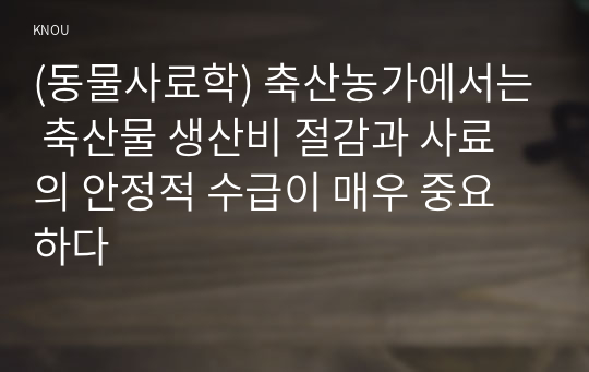 (동물사료학) 축산농가에서는 축산물 생산비 절감과 사료의 안정적 수급이 매우 중요하다