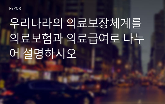 우리나라의 의료보장체계를 의료보험과 의료급여로 나누어 설명하시오