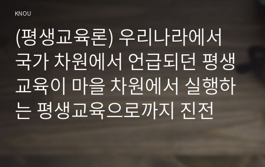 (평생교육론) 우리나라에서 국가 차원에서 언급되던 평생교육이 마을 차원에서 실행하는 평생교육으로까지 진전