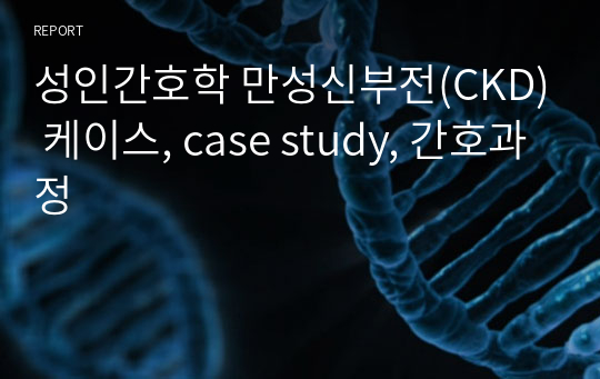 성인간호학 만성신부전(CKD) 케이스, case study, 간호과정