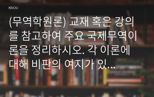 (무역학원론) 교재 혹은 강의를 참고하여 주요 국제무역이론을 정리하시오. 각 이론에 대해 비판의 여지가 있다면