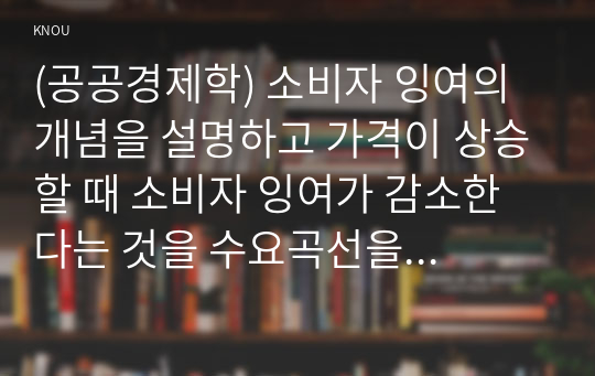 (공공경제학) 소비자 잉여의 개념을 설명하고 가격이 상승할 때 소비자 잉여가 감소한다는 것을 수요곡선을 이용하여