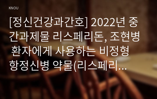 [정신건강과간호] 2022년 중간과제물 리스페리돈, 조현병 환자에게 사용하는 비정형 항정신병 약물(리스페리돈)에 대하여 서술하시오. 1) 약리기전 및 효과, 적응증, 부작용에 대해 상세히 쓰시오. 2) 1)에 관한 약물간호의 구체적인 내용과 간호사의 역할을 서술하시오