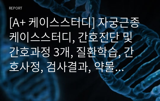 [A+ 케이스스터디] 자궁근종 케이스스터디, 간호진단 및 간호과정 3개, 질환학습, 간호사정, 검사결과, 약물 등 완벽정리