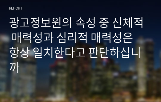 광고정보원의 속성 중 신체적 매력성과 심리적 매력성은 항상 일치한다고 판단하십니까