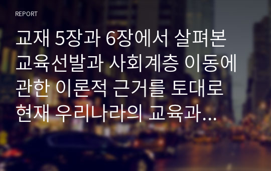 교재 5장과 6장에서 살펴본 교육선발과 사회계층 이동에 관한 이론적 근거를 토대로 현재 우리나라의 교육과 사회계층이동에