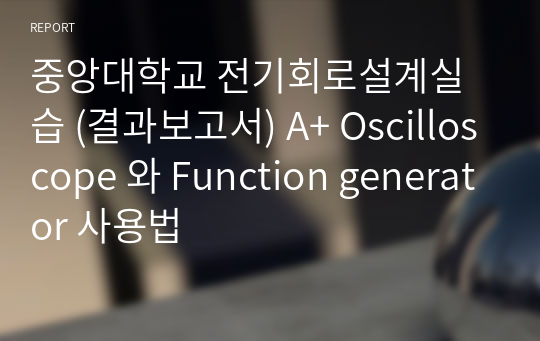 중앙대학교 전기회로설계실습 (결과보고서) A+ Oscilloscope 와 Function generator 사용법