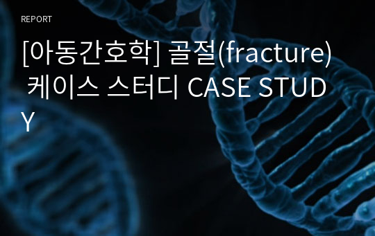 [아동간호학] 골절(fracture) 케이스 스터디 CASE STUDY