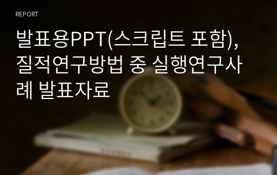 발표용PPT(스크립트 포함), 질적연구방법 중 실행연구사례 발표자료