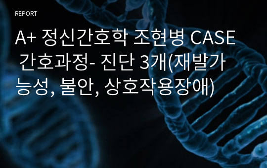 A+ 정신간호학 조현병 CASE 간호과정- 진단 3개(재발가능성, 불안, 상호작용장애)