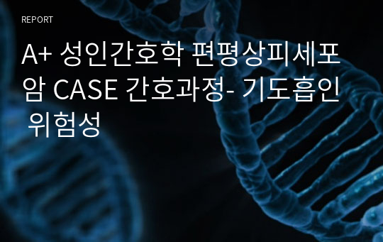 A+ 성인간호학 편평상피세포암 CASE 간호과정- 기도흡인 위험성