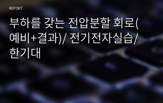 부하를 갖는 전압분할 회로(예비+결과)/ 전기전자공학및실습/ 한기대