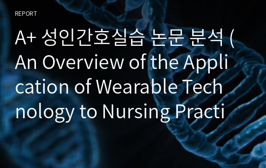 A+ 성인간호실습 논문 분석 (An Overview of the Application of Wearable Technology to Nursing Practice- Daira Wilson, RN, MSN CNE) -연구목적, 연구의 필요성 요약, 연구결과 요약, 논의에서 저자들이 주장하는 바 요약, 간호사의 역할 확대 및 미래방향