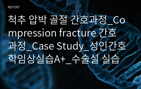 척추 압박 골절 간호과정_Compression fracture 간호과정_Case Study_성인간호학임상실습A+_수술실 실습 간호과정