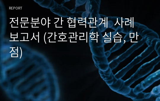 전문분야 간 협력관계  사례보고서 (간호관리학 실습, 만점)