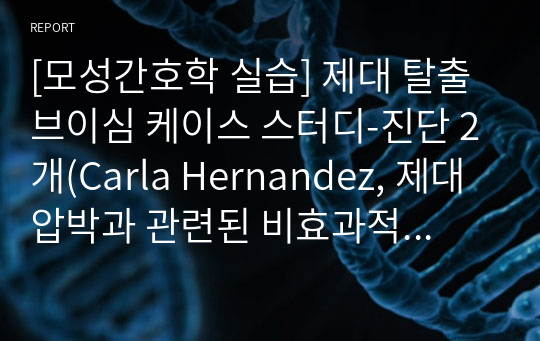 [모성간호학 실습] 제대 탈출 브이심 케이스 스터디-진단 2개(Carla Hernandez, 제대 압박과 관련된 비효과적 출산과정, 양막 파열과 관련된 감염의 위험)