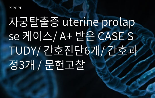 자궁탈출증 uterine prolapse 케이스/ A+ 받은 CASE STUDY/ 간호진단6개/ 간호과정3개 / 문헌고찰