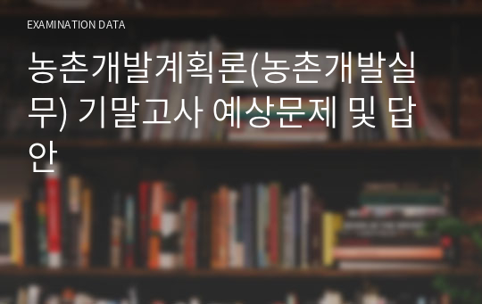 농촌개발계획론(농촌개발실무) 기말고사 예상문제 및 답안