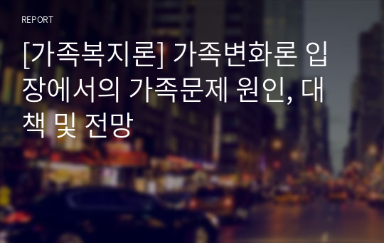 [가족복지론] 가족변화론 입장에서의 가족문제 원인, 대책 및 전망