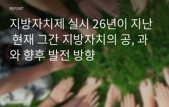 지방자치제 실시 26년이 지난 현재 그간 지방자치의 공, 과와 향후 발전 방향