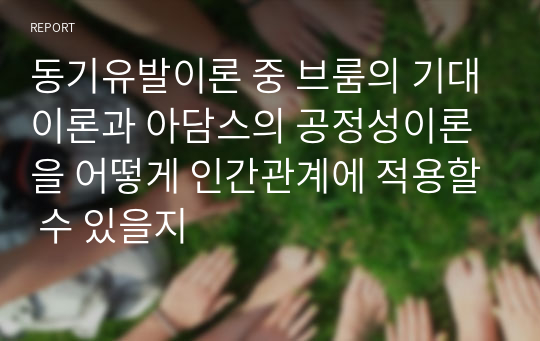 동기유발이론 중 브룸의 기대이론과 아담스의 공정성이론을 어떻게 인간관계에 적용할 수 있을지