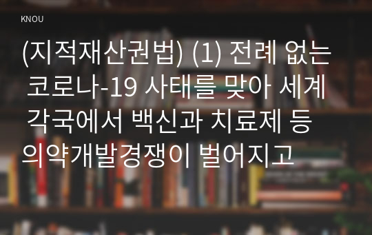 (지적재산권법) (1) 전례 없는 코로나-19 사태를 맞아 세계 각국에서 백신과 치료제 등 의약개발경쟁이 벌어지고