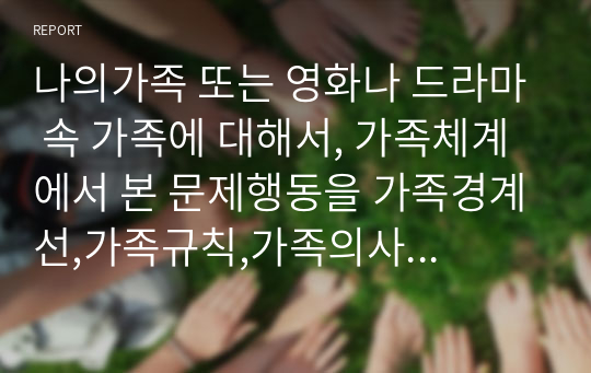 나의가족 또는 영화나 드라마 속 가족에 대해서, 가족체계에서 본 문제행동을 가족경계선,가족규칙,가족의사소통을 통해