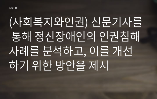 (사회복지와인권) 신문기사를 통해 정신장애인의 인권침해사례를 분석하고, 이를 개선하기 위한 방안을 제시