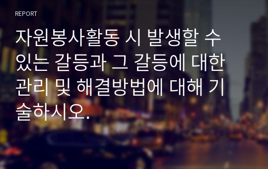 자원봉사활동 시 발생할 수 있는 갈등과 그 갈등에 대한 관리 및 해결방법에 대해 기술하시오.