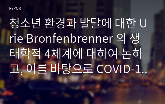 청소년 환경과 발달에 대한 Urie Bronfenbrenner 의 생태학적 4체계에 대하여 논하고, 이를 바탕으로 COVID-19 팬데믹이 청소년 환경과 발달에 있어 미칠 수 있는 문제점과 그에 대한 해결책을 논하시오.