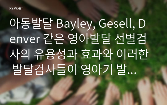 아동발달 Bayley, Gesell, Denver 같은 영아발달 선별검사의 유용성과 효과와 이러한 발달검사들이 영아기 발달과 부모의 양육에 미치는 영향에 대해 기술하시오 (아동발달)