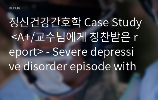 정신건강간호학 Case Study &lt;A+/교수님에게 칭찬받은 report&gt; - Severe depressive disorder episode with psychotic symptom