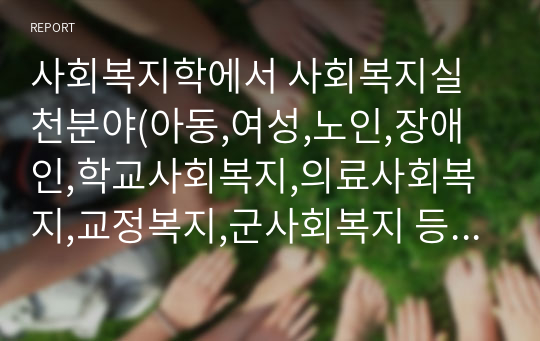 사회복지학에서 사회복지실천분야(아동,여성,노인,장애인,학교사회복지,의료사회복지,교정복지,군사회복지 등)에서