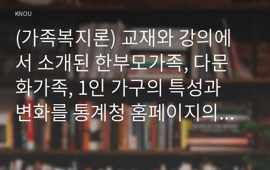 (가족복지론) 교재와 강의에서 소개된 한부모가족, 다문화가족, 1인 가구의 특성과 변화를 통계청 홈페이지의 통계자료