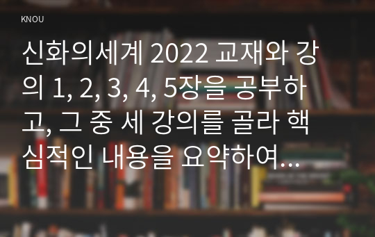 신화의세계 2022 교재와 강의 1, 2, 3, 4, 5장을 공부하고, 그 중 세 강의를 골라 핵심적인 내용을 요약하여 서술합니다.