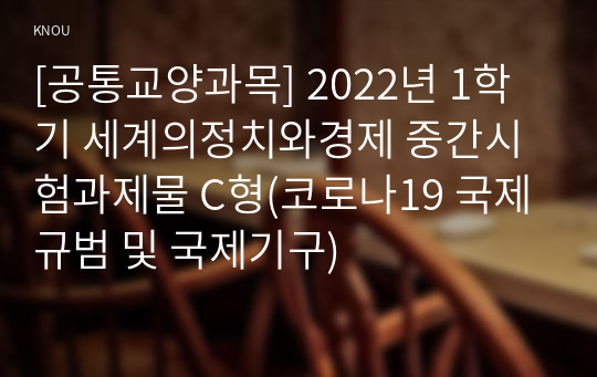 [공통교양과목] 2022년 1학기 세계의정치와경제 중간시험과제물 C형(코로나19 국제규범 및 국제기구)