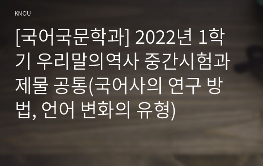 [국어국문학과] 2022년 1학기 우리말의역사 중간시험과제물 공통(국어사의 연구 방법, 언어 변화의 유형)