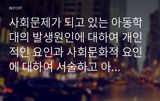 사회문제가 되고 있는 아동학대의 발생원인에 대하여 개인적인 요인과 사회문화적 요인에 대하여 서술하고 아동학대 조기발견에 대한 제도적 방안과 예방대책에 대하여 논리적으로 기술해주세요