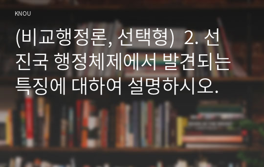 (비교행정론, 선택형)  2. 선진국 행정체제에서 발견되는 특징에 대하여 설명하시오.