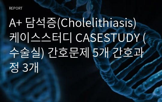 A+ 담석증(Cholelithiasis) 케이스스터디 CASESTUDY (수술실) 간호문제 5개 간호과정 3개
