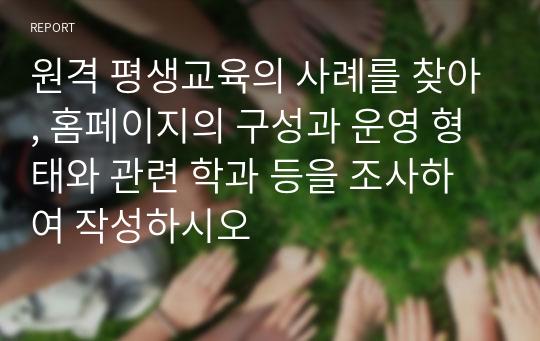 원격 평생교육의 사례를 찾아, 홈페이지의 구성과 운영 형태와 관련 학과 등을 조사하여 작성하시오