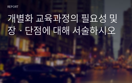 개별화 교육과정의 필요성 및장ㆍ단점에 대해 서술하시오