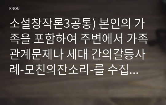 소설창작론3공통) 본인의 가족을 포함하여 주변에서 가족관계문제나 세대 간의갈등사례-모친의잔소리-를 수집한후 이를 다음의조건 한편의 이야기로 완성하시오0k